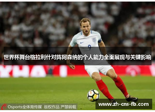 世界杯舞台格拉利什对阵阿森纳的个人能力全面展现与关键影响