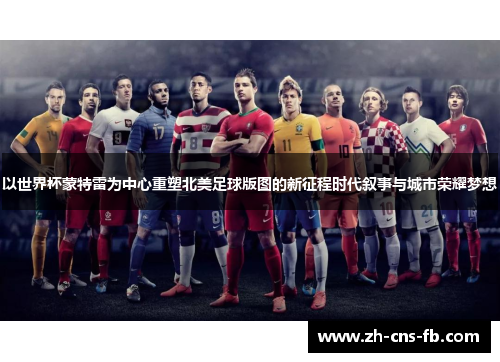 以世界杯蒙特雷为中心重塑北美足球版图的新征程时代叙事与城市荣耀梦想