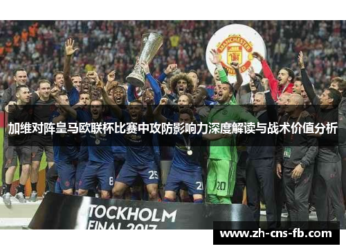 加维对阵皇马欧联杯比赛中攻防影响力深度解读与战术价值分析