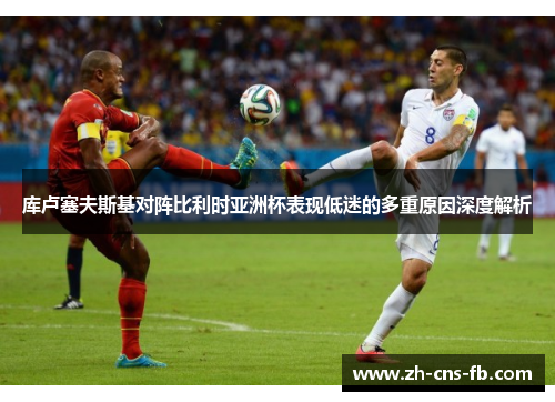 库卢塞夫斯基对阵比利时亚洲杯表现低迷的多重原因深度解析