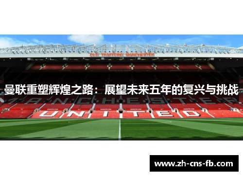曼联重塑辉煌之路：展望未来五年的复兴与挑战