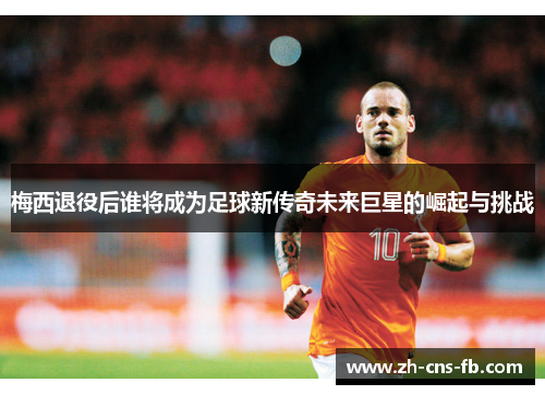 梅西退役后谁将成为足球新传奇未来巨星的崛起与挑战