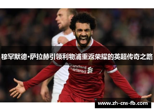 穆罕默德·萨拉赫引领利物浦重返荣耀的英超传奇之路