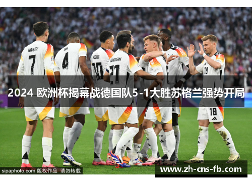 2024 欧洲杯揭幕战德国队5-1大胜苏格兰强势开局