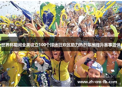 世界杯期间全美设立100个球迷狂欢区助力热烈氛围提升赛事激情