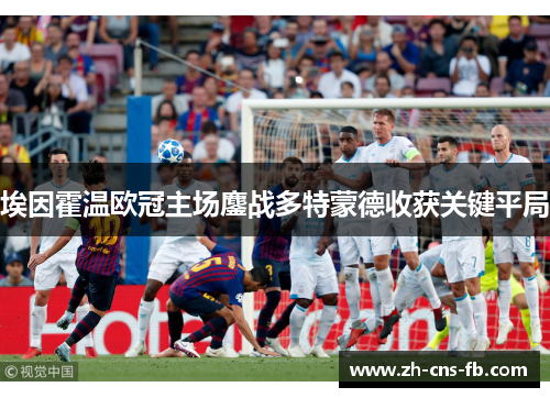 埃因霍温欧冠主场鏖战多特蒙德收获关键平局