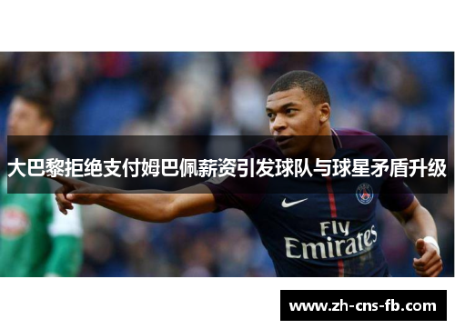 大巴黎拒绝支付姆巴佩薪资引发球队与球星矛盾升级