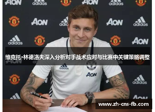 维克托·林德洛夫深入分析对手战术应对与比赛中关键策略调整