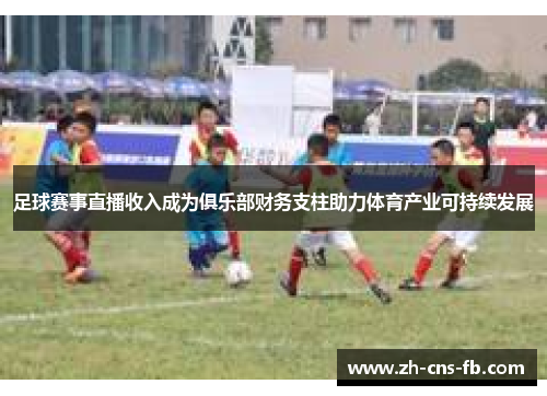 足球赛事直播收入成为俱乐部财务支柱助力体育产业可持续发展 足球赛事直播收入成为俱乐部财务支柱助力体育产业可持续发展