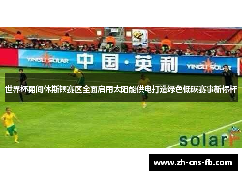 世界杯期间休斯顿赛区全面启用太阳能供电打造绿色低碳赛事新标杆 世界杯期间休斯顿赛区全面启用太阳能供电打造绿色低碳赛事新标杆