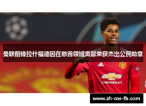 曼联前锋拉什福德因在慈善领域贡献荣获杰出公民勋章 曼联前锋拉什福德因在慈善领域贡献荣获杰出公民勋章