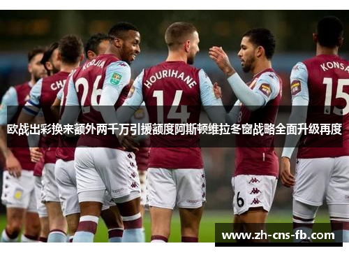 欧战出彩换来额外两千万引援额度阿斯顿维拉冬窗战略全面升级再度 欧战出彩换来额外两千万引援额度阿斯顿维拉冬窗战略全面升级再度