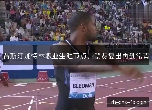 贾斯汀加特林职业生涯节点,禁赛复出再到常青 贾斯汀加特林职业生涯节点,禁赛复出再到常青