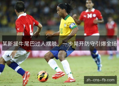 某新援牛尾巴过人摆脱，一步晃开防守引爆全场